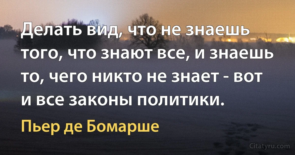 Делать вид, что не знаешь того, что знают все, и знаешь то, чего никто не знает - вот и все законы политики. (Пьер де Бомарше)