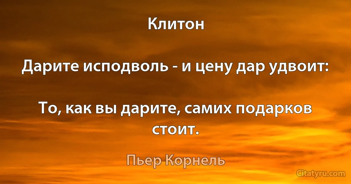 Клитон

Дарите исподволь - и цену дар удвоит:

То, как вы дарите, самих подарков стоит. (Пьер Корнель)