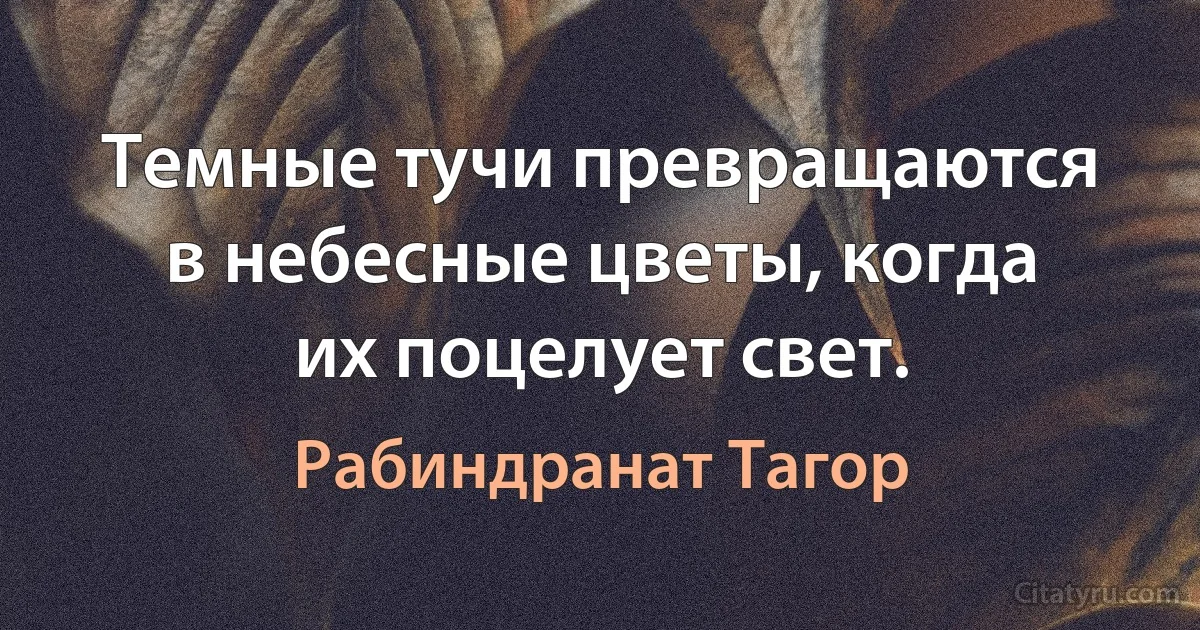 Темные тучи превращаются в небесные цветы, когда их поцелует свет. (Рабиндранат Тагор)