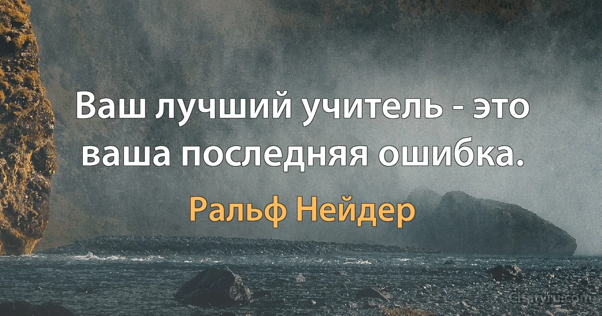 Ваш лучший учитель - это ваша последняя ошибка. (Ральф Нейдер)