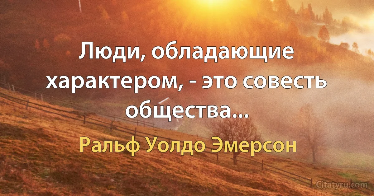 Люди, обладающие характером, - это совесть общества... (Ральф Уолдо Эмерсон)