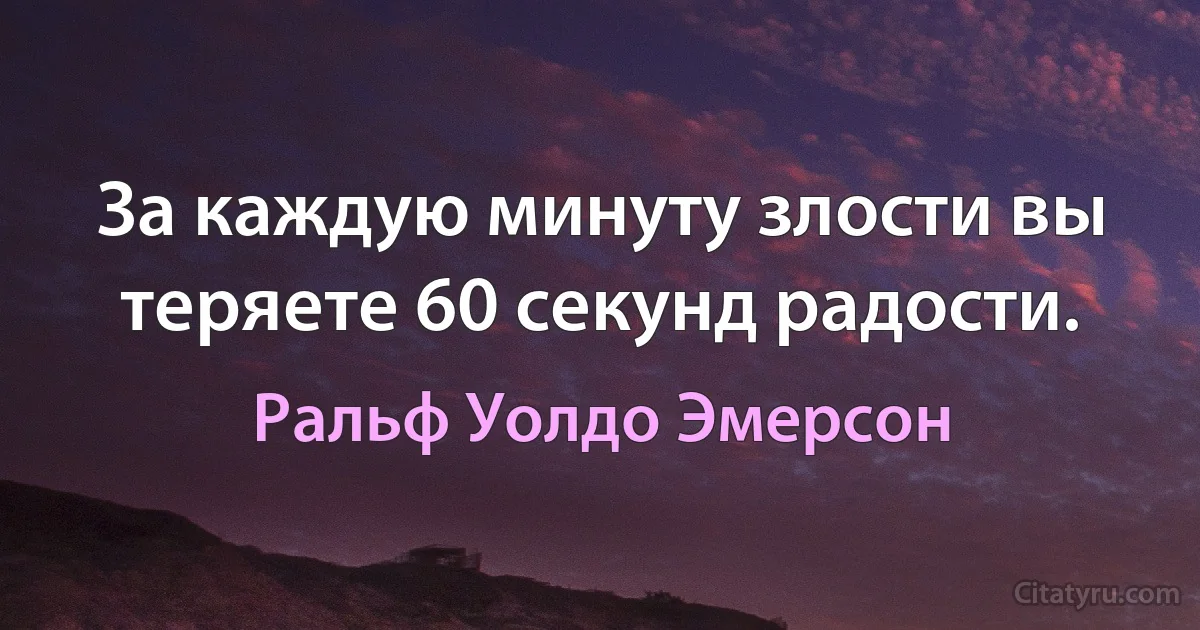 За каждую минуту злости вы теряете 60 секунд радости. (Ральф Уолдо Эмерсон)