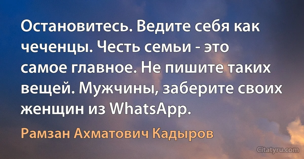 Остановитесь. Ведите себя как чеченцы. Честь семьи - это самое главное. Не пишите таких вещей. Мужчины, заберите своих женщин из WhatsApp. (Рамзан Ахматович Кадыров)