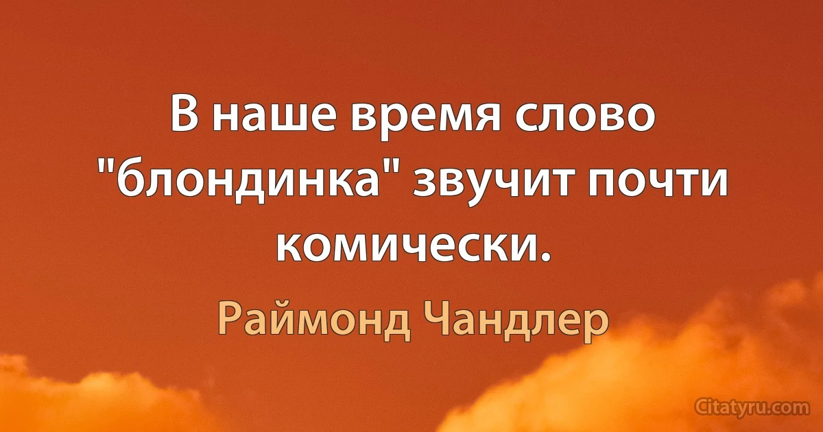 В наше время слово "блондинка" звучит почти комически. (Раймонд Чандлер)