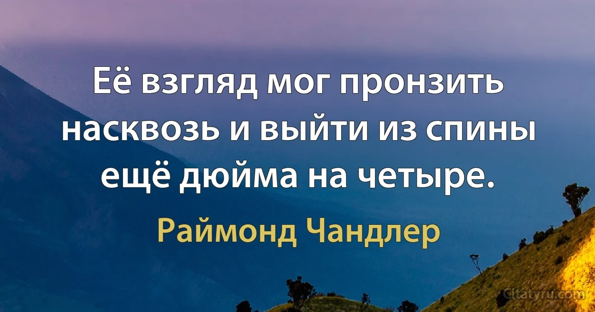 Её взгляд мог пронзить насквозь и выйти из спины ещё дюйма на четыре. (Раймонд Чандлер)