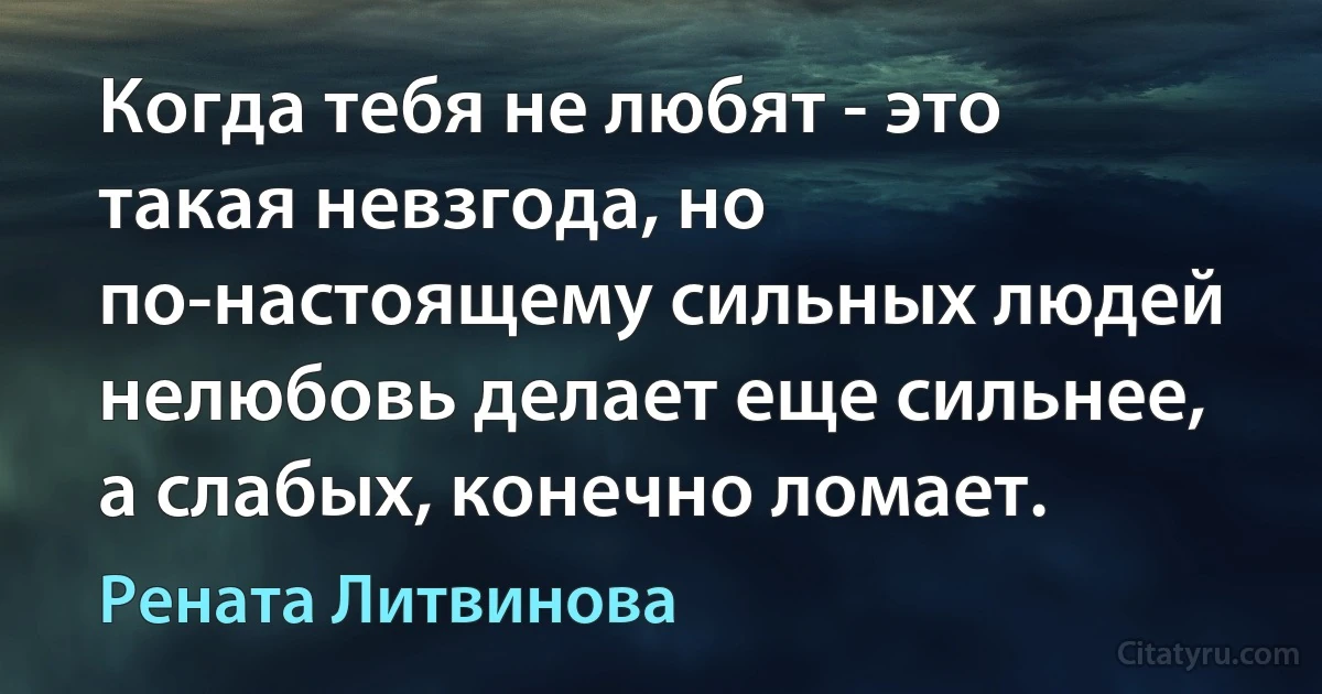 Когда тебя не любят - это такая невзгода, но по-настоящему сильных людей нелюбовь делает еще сильнее, а слабых, конечно ломает. (Рената Литвинова)