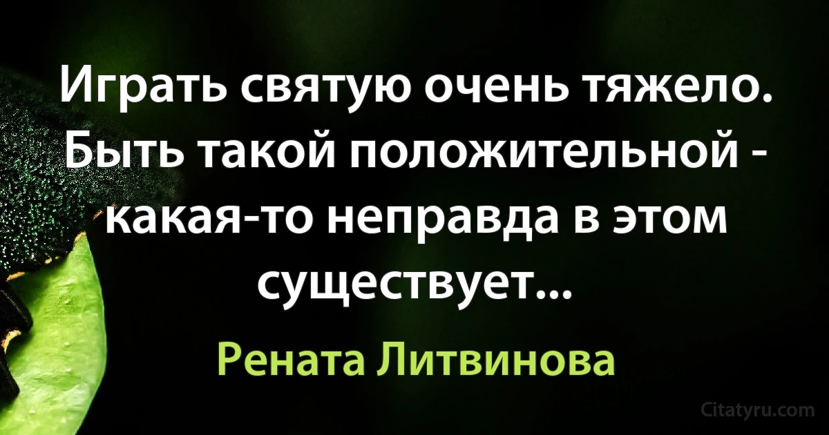 Играть святую очень тяжело. Быть такой положительной - какая-то неправда в этом существует... (Рената Литвинова)