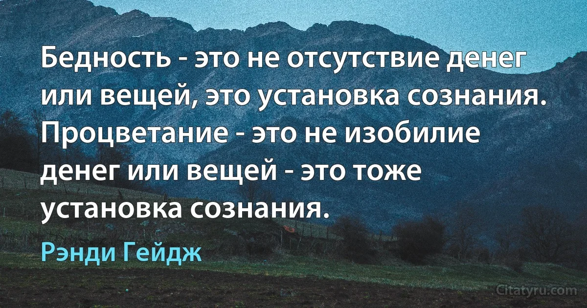 Бедность - это не отсутствие денег или вещей, это установка сознания.
Процветание - это не изобилие денег или вещей - это тоже установка сознания. (Рэнди Гейдж)