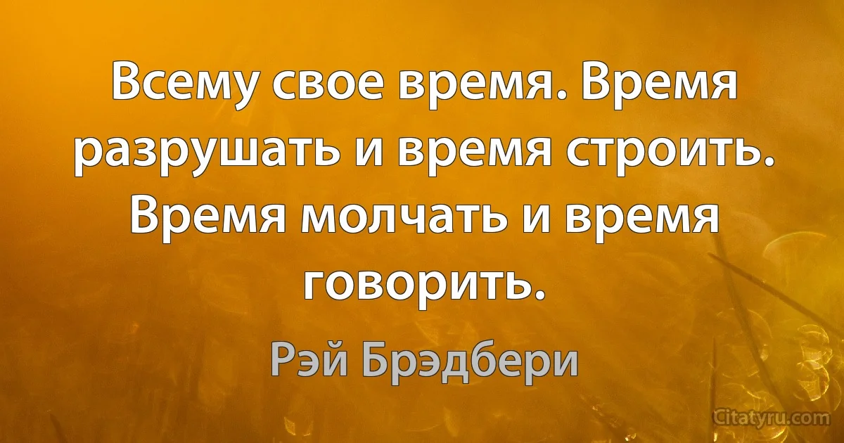 Всему свое время. Время разрушать и время строить. Время молчать и время говорить. (Рэй Брэдбери)