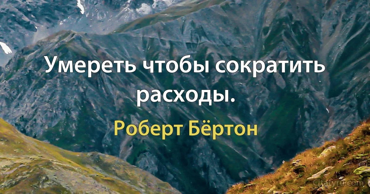 Умереть чтобы сократить расходы. (Роберт Бёртон)