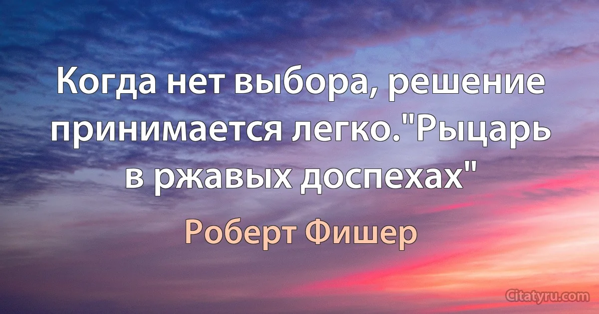 Когда нет выбора, решение принимается легко."Рыцарь в ржавых доспехах" (Роберт Фишер)