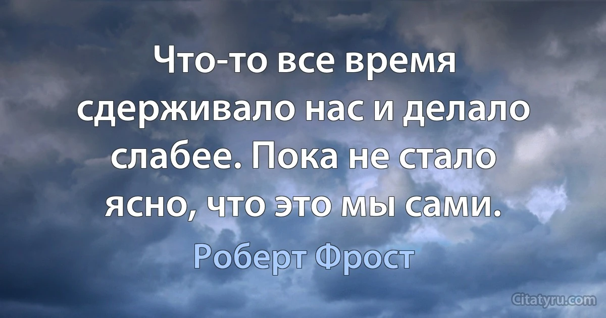 Что-то все время сдерживало нас и делало слабее. Пока не стало ясно, что это мы сами. (Роберт Фрост)