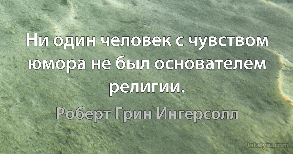 Ни один человек с чувством юмора не был основателем религии. (Роберт Грин Ингерсолл)