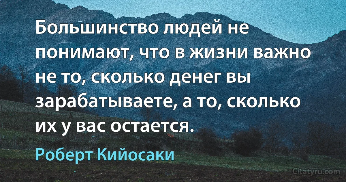 Большинство людей не понимают, что в жизни важно не то, сколько денег вы зарабатываете, а то, сколько их у вас остается. (Роберт Кийосаки)