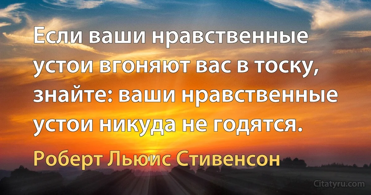 Если ваши нравственные устои вгоняют вас в тоску, знайте: ваши нравственные устои никуда не годятся. (Роберт Льюис Стивенсон)