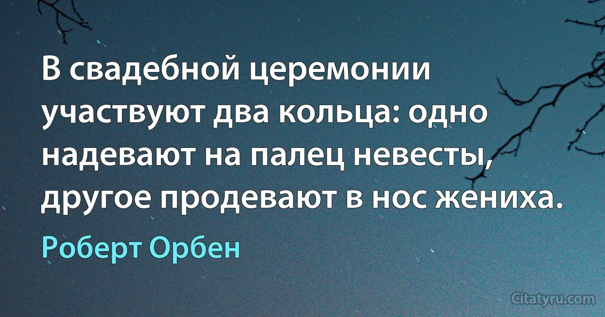 В свадебной церемонии участвуют два кольца: одно надевают на палец невесты, другое продевают в нос жениха. (Роберт Орбен)