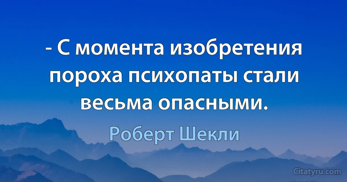 - С момента изобретения пороха психопаты стали весьма опасными. (Роберт Шекли)