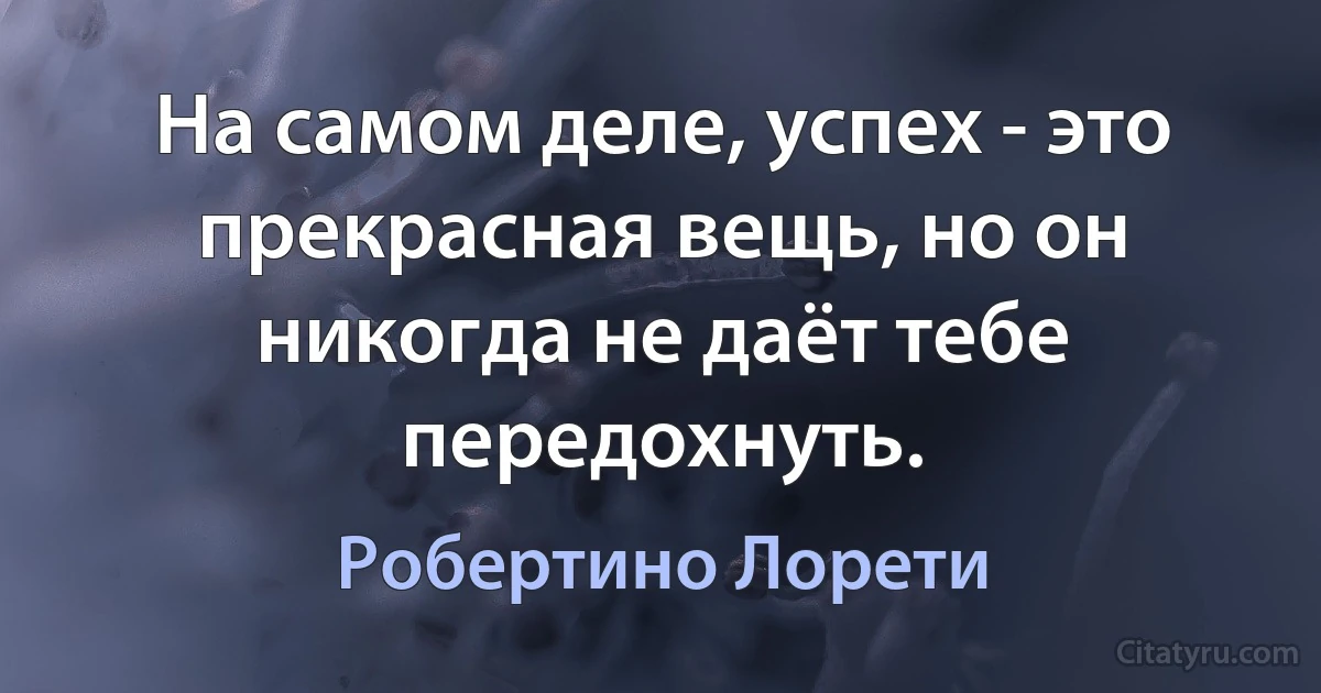 На самом деле, успех - это прекрасная вещь, но он никогда не даёт тебе передохнуть. (Робертино Лорети)