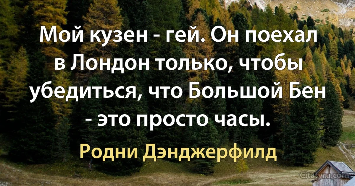 Мой кузен - гей. Он поехал в Лондон только, чтобы убедиться, что Большой Бен - это просто часы. (Родни Дэнджерфилд)