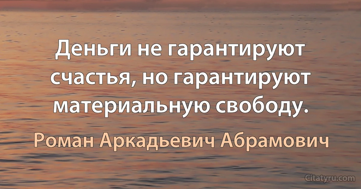 Деньги не гарантируют счастья, но гарантируют материальную свободу. (Роман Аркадьевич Абрамович)