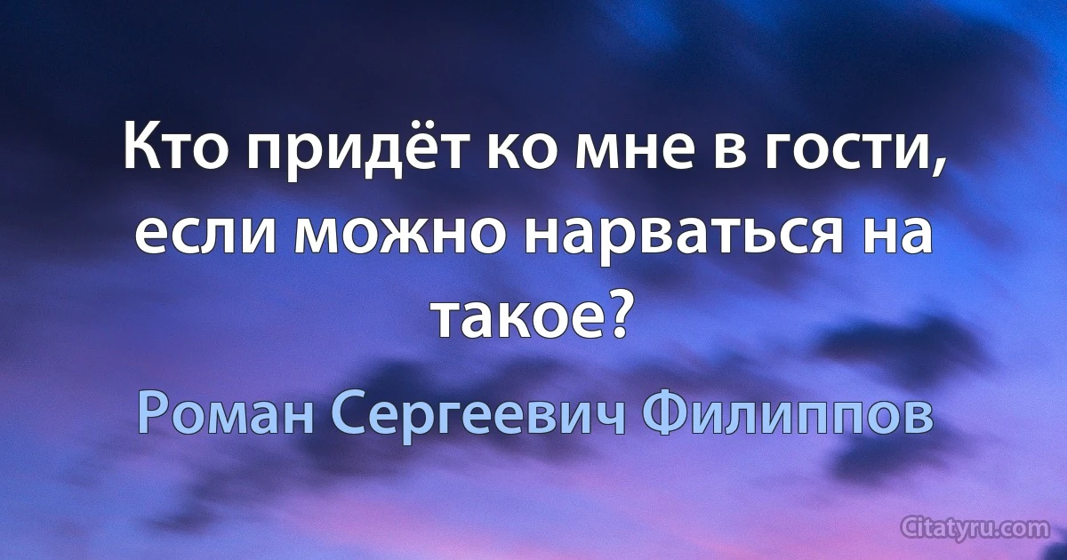 Кто придёт ко мне в гости, если можно нарваться на такое? (Роман Сергеевич Филиппов)