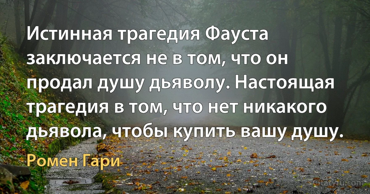 Истинная трагедия Фауста заключается не в том, что он продал душу дьяволу. Настоящая трагедия в том, что нет никакого дьявола, чтобы купить вашу душу. (Ромен Гари)