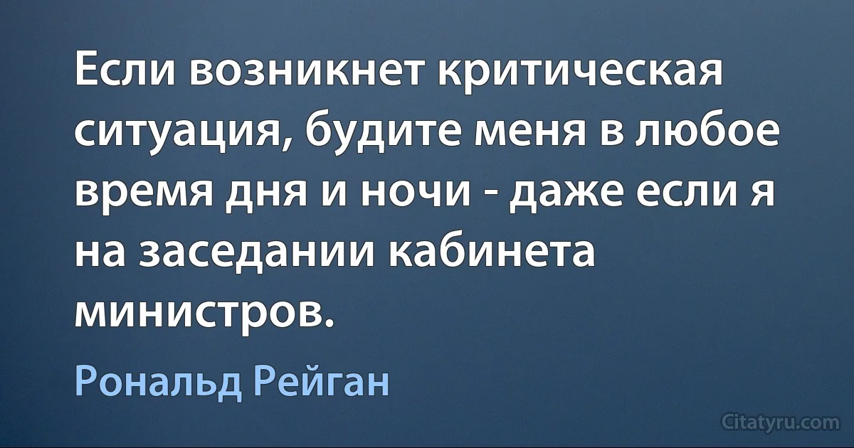 Если возникнет критическая ситуация, будите меня в любое время дня и ночи - даже если я на заседании кабинета министров. (Рональд Рейган)