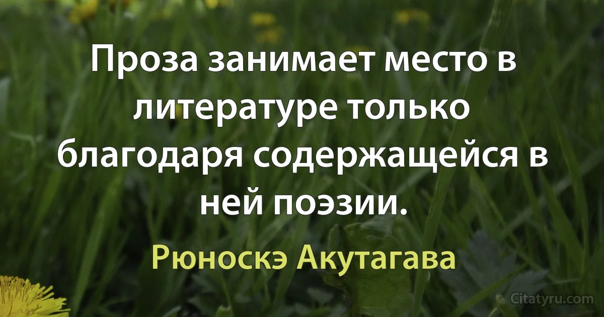 Проза занимает место в литературе только благодаря содержащейся в ней поэзии. (Рюноскэ Акутагава)