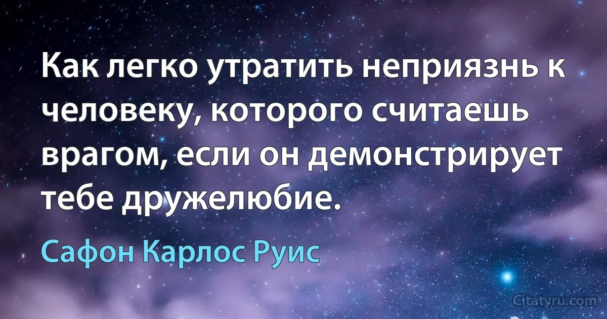 Как легко утратить неприязнь к человеку, которого считаешь врагом, если он демонстрирует тебе дружелюбие. (Сафон Карлос Руис)