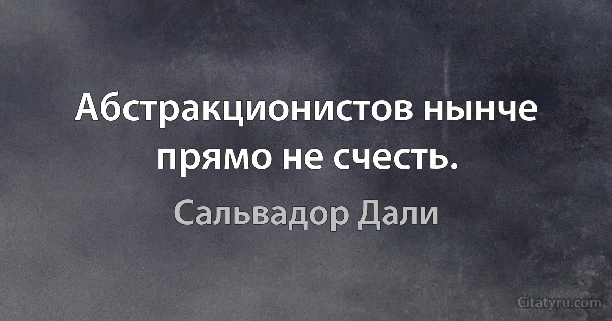 Абстракционистов нынче прямо не счесть. (Сальвадор Дали)