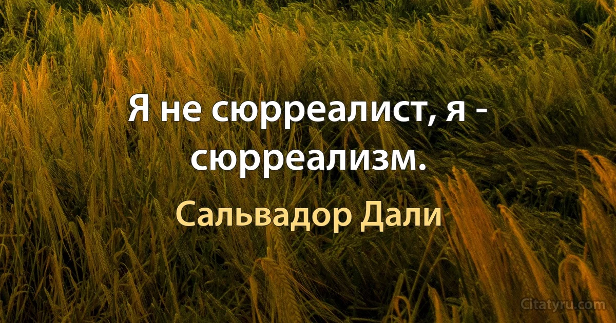 Я не сюрреалист, я - сюрреализм. (Сальвадор Дали)