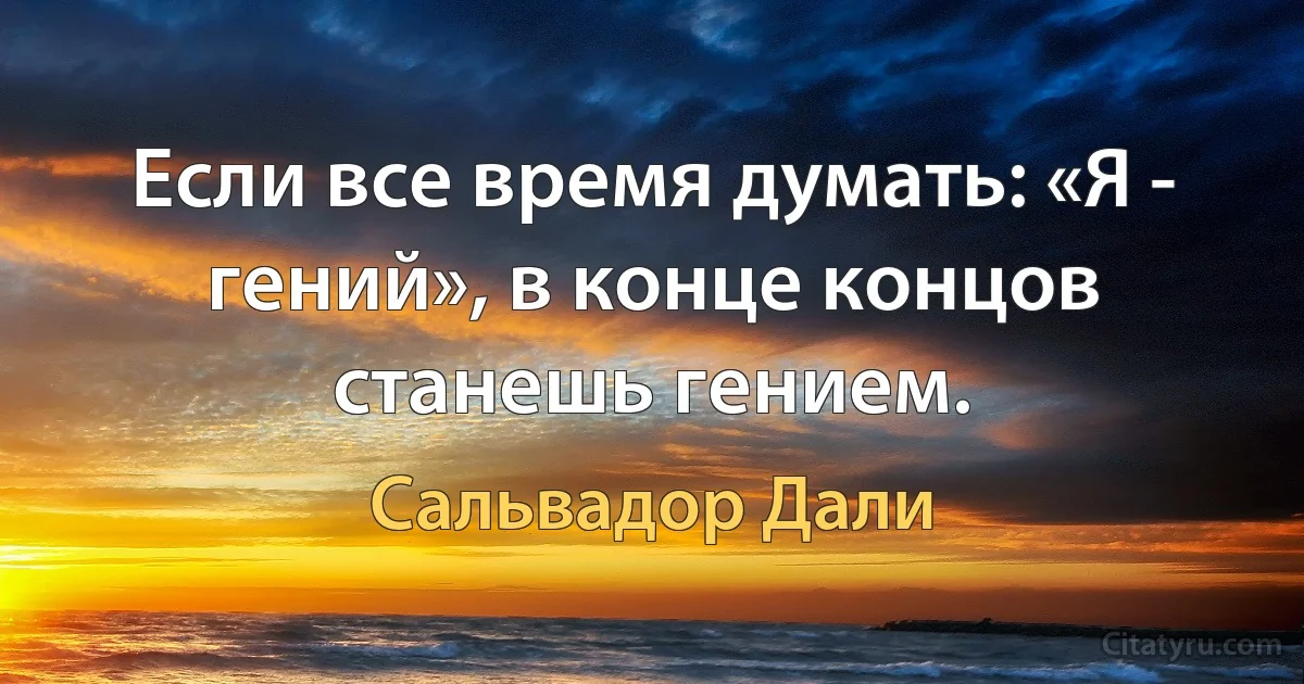 Если все время думать: «Я - гений», в конце концов станешь гением. (Сальвадор Дали)