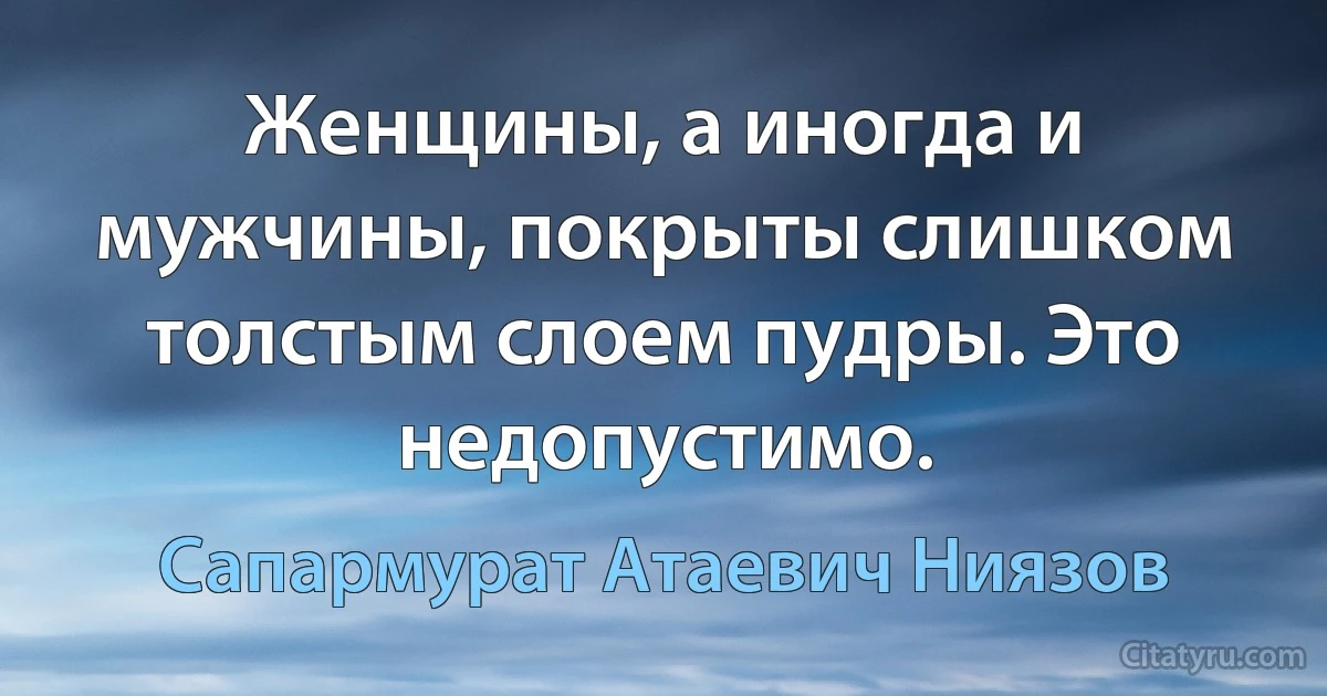 Женщины, а иногда и мужчины, покрыты слишком толстым слоем пудры. Это недопустимо. (Сапармурат Атаевич Ниязов)