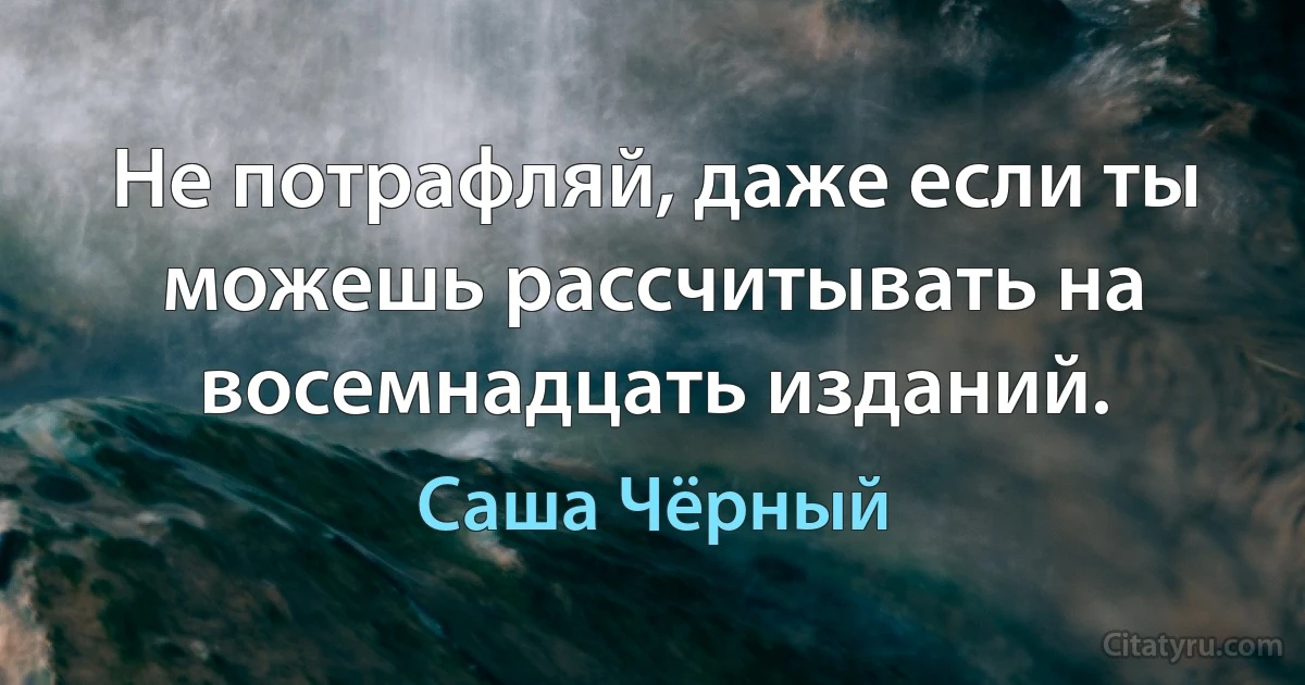 Не потрафляй, даже если ты можешь рассчитывать на восемнадцать изданий. (Саша Чёрный)