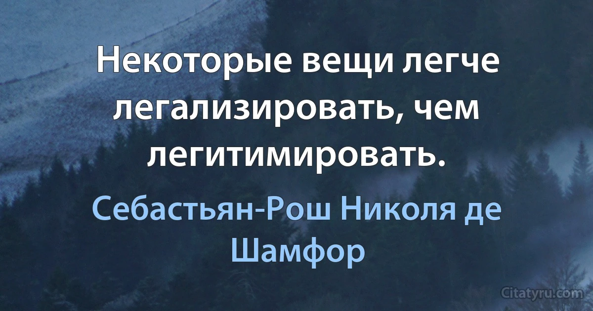 Некоторые вещи легче легализировать, чем легитимировать. (Себастьян-Рош Николя де Шамфор)