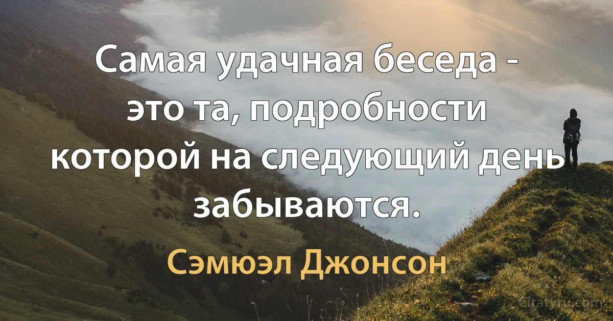 Самая удачная беседа - это та, подробности которой на следующий день забываются. (Сэмюэл Джонсон)