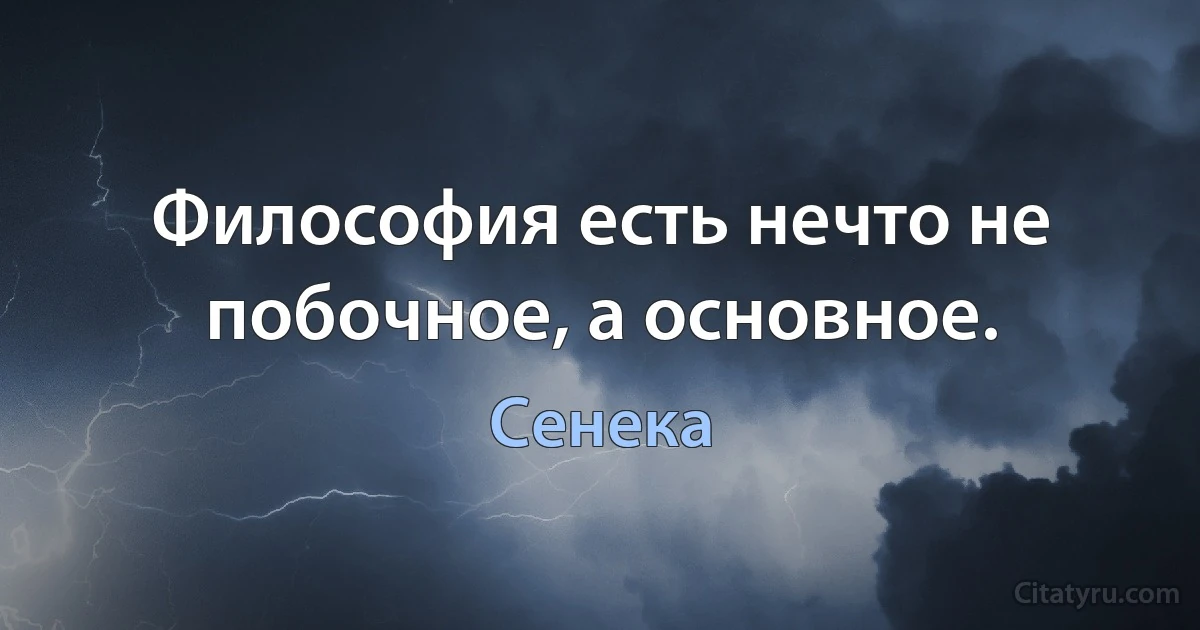 Философия есть нечто не побочное, а основное. (Сенека)