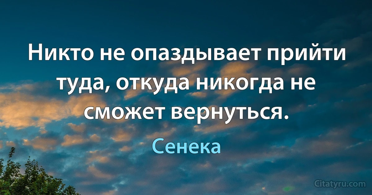 Никто не опаздывает прийти туда, откуда никогда не сможет вернуться. (Сенека)