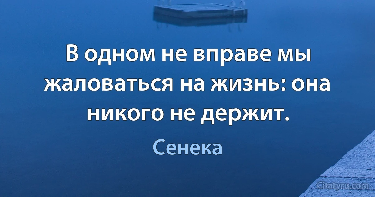 В одном не вправе мы жаловаться на жизнь: она никого не держит. (Сенека)