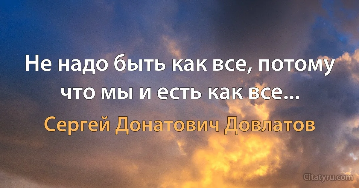 Не надо быть как все, потому что мы и есть как все... (Сергей Донатович Довлатов)