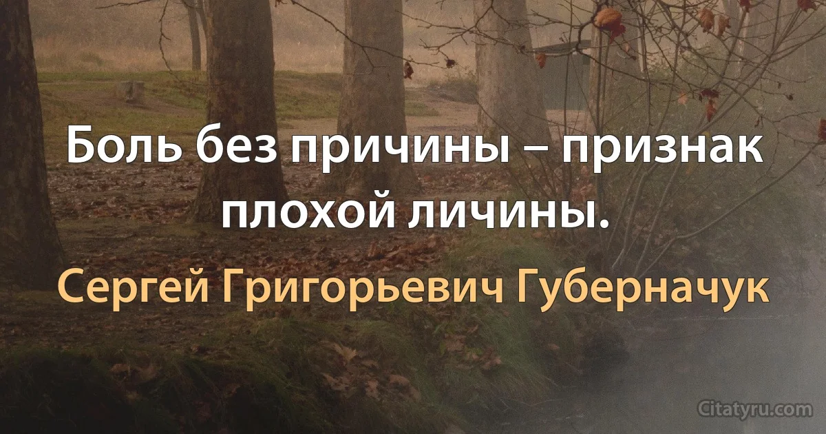 Боль без причины – признак плохой личины. (Сергей Григорьевич Губерначук)