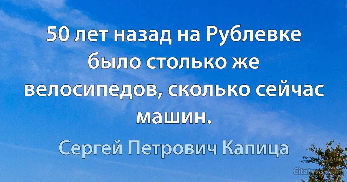 50 лет назад на Рублевке было столько же велосипедов, сколько сейчас машин. (Сергей Петрович Капица)