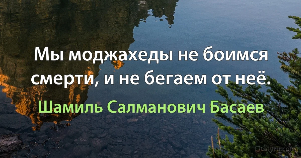 Мы моджахеды не боимся смерти, и не бегаем от неё. (Шамиль Салманович Басаев)