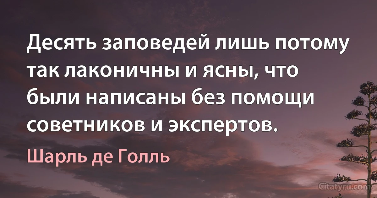 Десять заповедей лишь потому так лаконичны и ясны, что были написаны без помощи советников и экспертов. (Шарль де Голль)