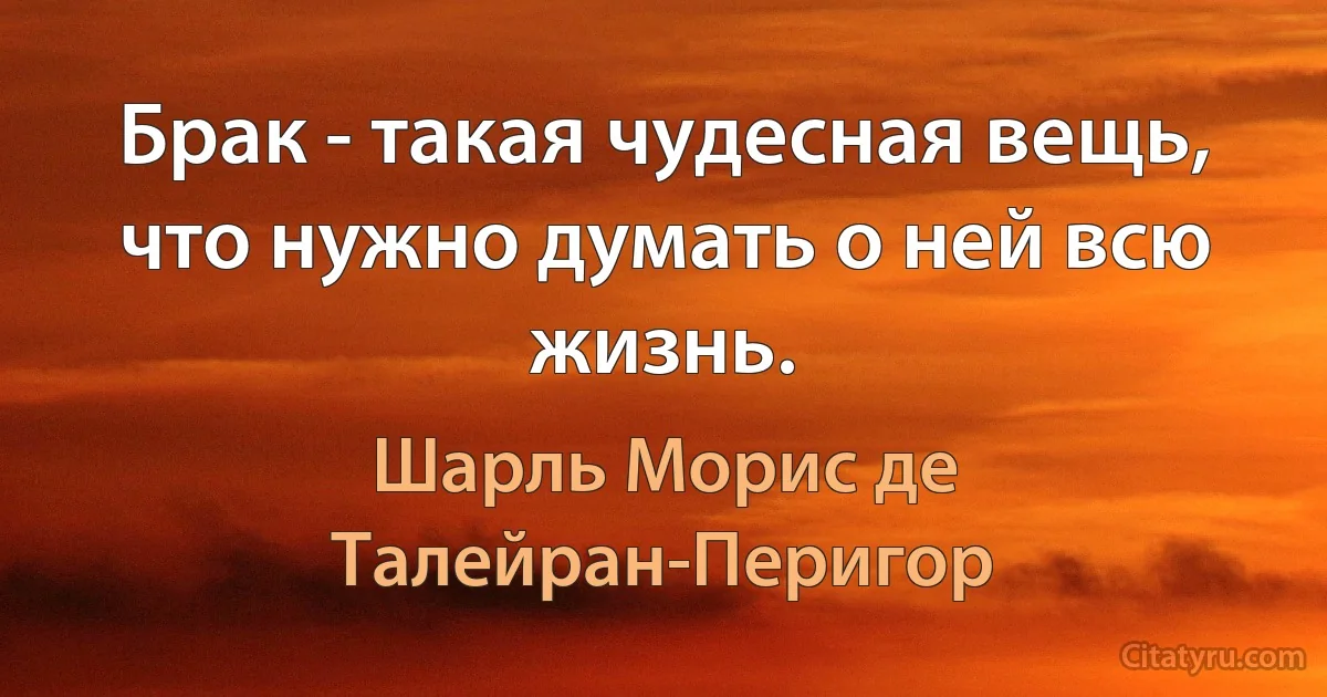 Брак - такая чудесная вещь, что нужно думать о ней всю жизнь. (Шарль Морис де Талейран-Перигор)