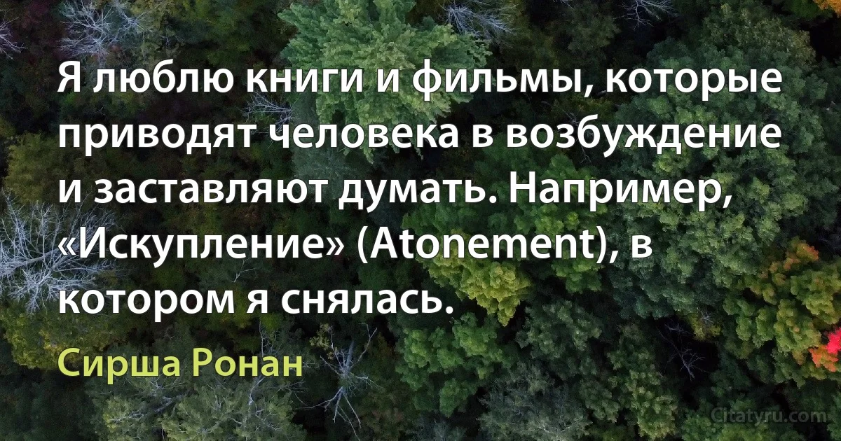 Я люблю книги и фильмы, которые приводят человека в возбуждение и заставляют думать. Например, «Искупление» (Atonement), в котором я снялась. (Сирша Ронан)