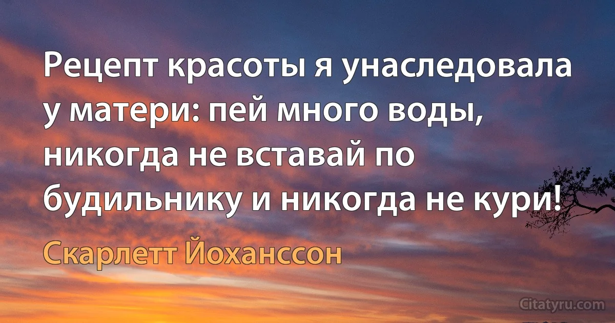 Рецепт красоты я унаследовала у матери: пей много воды, никогда не вставай по будильнику и никогда не кури! (Скарлетт Йоханссон)