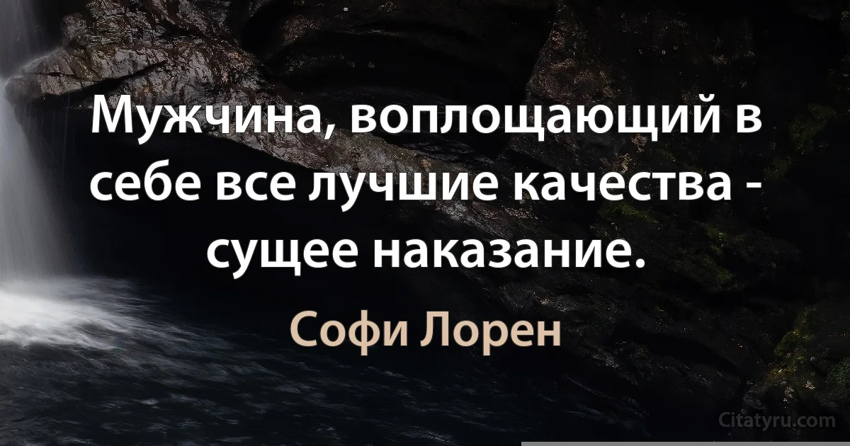 Мужчина, воплощающий в себе все лучшие качества - сущее наказание. (Софи Лорен)