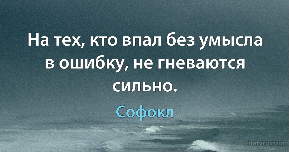 На тех, кто впал без умысла в ошибку, не гневаются сильно. (Софокл)