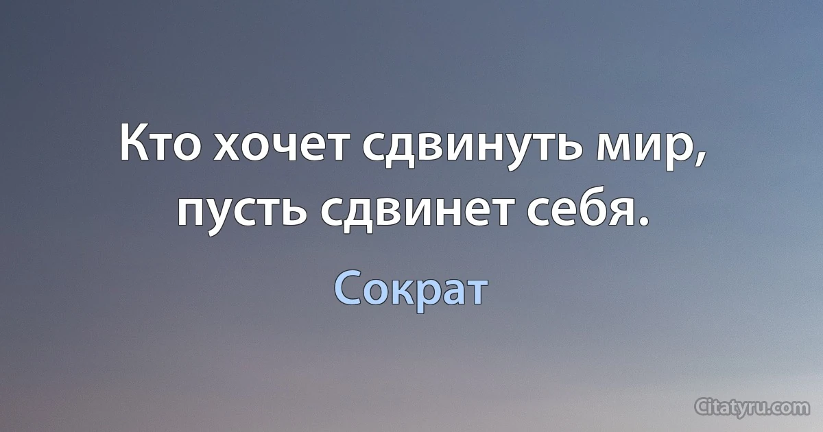 Кто хочет сдвинуть мир, пусть сдвинет себя. (Сократ)